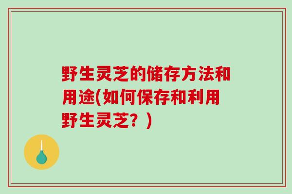 野生灵芝的储存方法和用途(如何保存和利用野生灵芝？)-第1张图片-破壁灵芝孢子粉研究指南