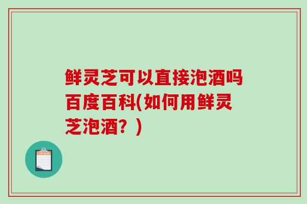 鲜灵芝可以直接泡酒吗百度百科(如何用鲜灵芝泡酒？)-第1张图片-破壁灵芝孢子粉研究指南
