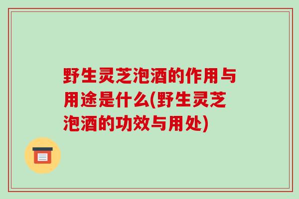 野生灵芝泡酒的作用与用途是什么(野生灵芝泡酒的功效与用处)-第1张图片-破壁灵芝孢子粉研究指南 野生灵芝泡酒的作用与用途是什么(野生灵芝泡酒的功效与用处)-第1张图片-破壁灵芝孢子粉研究指南