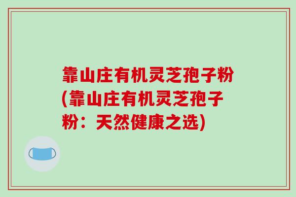 靠山庄有机灵芝孢子粉(靠山庄有机灵芝孢子粉:天然健康之选)-第1张图片-破壁灵芝孢子粉研究指南 靠山庄有机灵芝孢子粉(靠山庄有机灵芝孢子粉:天然健康之选)-第1张图片-破壁灵芝孢子粉研究指南