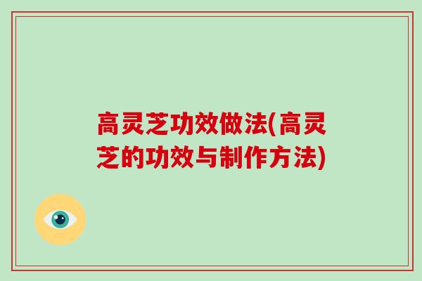 高灵芝功效做法(高灵芝的功效与制作方法)-第1张图片-破壁灵芝孢子粉研究指南 高灵芝功效做法(高灵芝的功效与制作方法)-第1张图片-破壁灵芝孢子粉研究指南