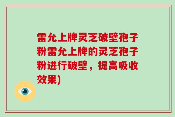 雷允上牌灵芝破壁孢子粉雷允上牌的灵芝孢子粉进行破壁,提高吸收效果)-第1张图片-破壁灵芝孢子粉研究指南 雷允上牌灵芝破壁孢子粉雷允上牌的灵芝孢子粉进行破壁,提高吸收效果)-第1张图片-破壁灵芝孢子粉研究指南