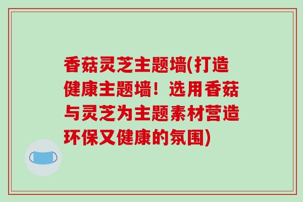 香菇灵芝主题墙(打造健康主题墙！选用香菇与灵芝为主题素材营造环保又健康的氛围)-第1张图片-破壁灵芝孢子粉研究指南