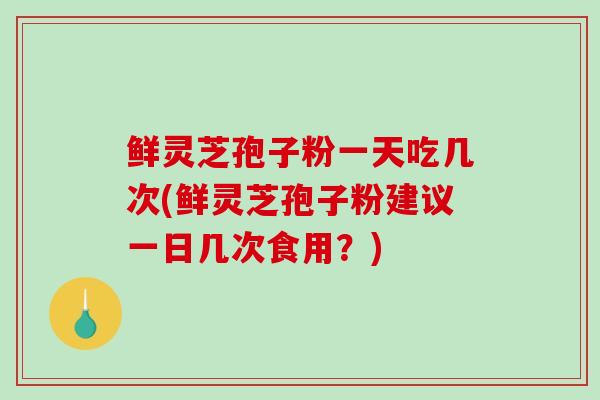 鲜灵芝孢子粉一天吃几次(鲜灵芝孢子粉建议一日几次食用?)-第1张图片-破壁灵芝孢子粉研究指南 鲜灵芝孢子粉一天吃几次(鲜灵芝孢子粉建议一日几次食用?)-第1张图片-破壁灵芝孢子粉研究指南
