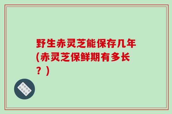 野生赤灵芝能保存几年(赤灵芝保鲜期有多长？)-第1张图片-破壁灵芝孢子粉研究指南