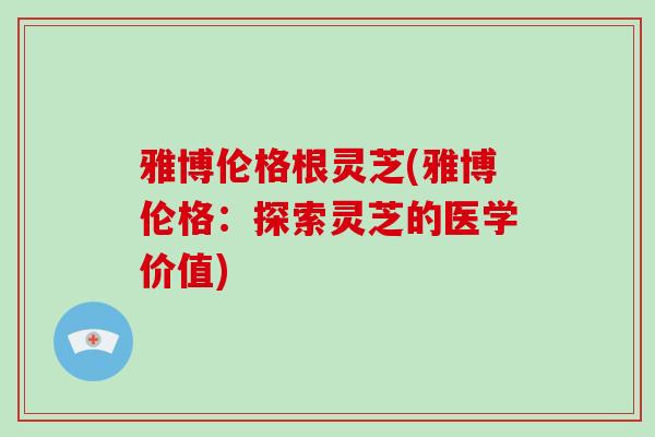 雅博伦格根灵芝(雅博伦格:探索灵芝的医学价值)-第1张图片-破壁灵芝孢子粉研究指南 雅博伦格根灵芝(雅博伦格:探索灵芝的医学价值)-第1张图片-破壁灵芝孢子粉研究指南