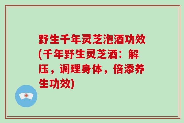 野生千年灵芝泡酒功效(千年野生灵芝酒：解压，调理身体，倍添养生功效)-第1张图片-破壁灵芝孢子粉研究指南