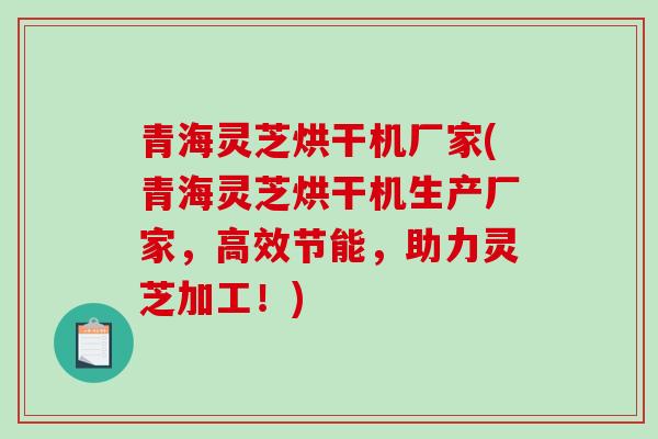 青海灵芝烘干机厂家(青海灵芝烘干机生产厂家，高效节能，助力灵芝加工！)-第1张图片-破壁灵芝孢子粉研究指南