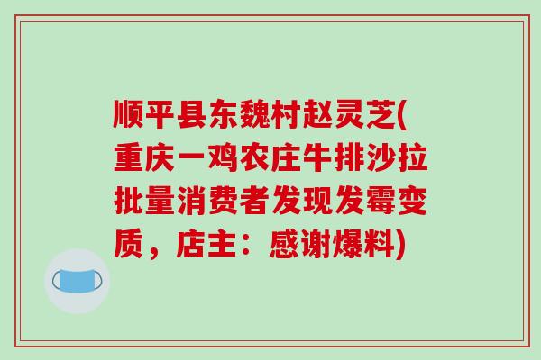 顺平县东魏村赵灵芝(重庆一鸡农庄牛排沙拉批量消费者发现发霉变质,店主:感谢爆料)-第1张图片-破壁灵芝孢子粉研究指南 顺平县东魏村赵灵芝(重庆一鸡农庄牛排沙拉批量消费者发现发霉变质,店主:感谢爆料)-第1张图片-破壁灵芝孢子粉研究指南