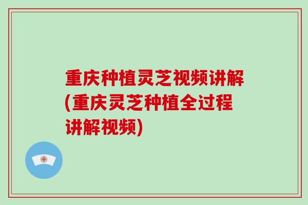 重庆种植灵芝视频讲解(重庆灵芝种植全过程讲解视频)-第1张图片-破壁灵芝孢子粉研究指南 重庆种植灵芝视频讲解(重庆灵芝种植全过程讲解视频)-第1张图片-破壁灵芝孢子粉研究指南