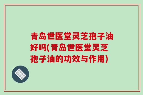 青岛世医堂灵芝孢子油好吗(青岛世医堂灵芝孢子油的功效与作用)-第1张图片-破壁灵芝孢子粉研究指南