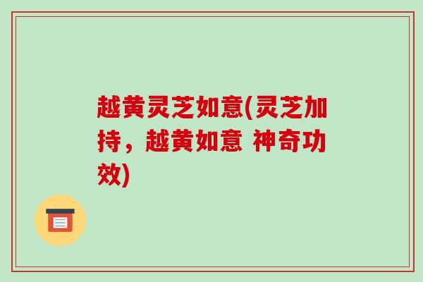 越黄灵芝如意(灵芝加持,越黄如意 神奇功效)-第1张图片-破壁灵芝孢子粉研究指南 越黄灵芝如意(灵芝加持,越黄如意 神奇功效)-第1张图片-破壁灵芝孢子粉研究指南