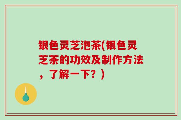银色灵芝泡茶(银色灵芝茶的功效及制作方法,了解一下?)-第1张图片-破壁灵芝孢子粉研究指南 银色灵芝泡茶(银色灵芝茶的功效及制作方法,了解一下?)-第1张图片-破壁灵芝孢子粉研究指南