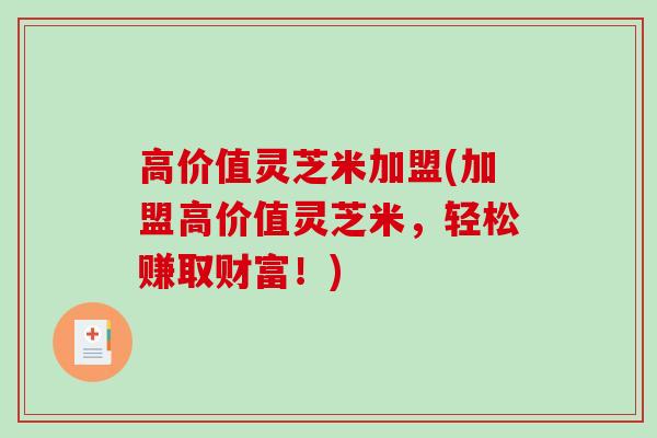 高价值灵芝米加盟(加盟高价值灵芝米,轻松赚取财富!)-第1张图片-破壁灵芝孢子粉研究指南 高价值灵芝米加盟(加盟高价值灵芝米,轻松赚取财富!)-第1张图片-破壁灵芝孢子粉研究指南
