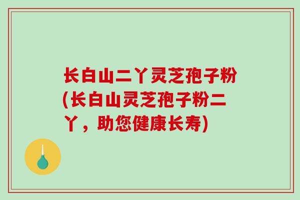 长白山二丫灵芝孢子粉(长白山灵芝孢子粉二丫,助您健康长寿)-第1张图片-破壁灵芝孢子粉研究指南 长白山二丫灵芝孢子粉(长白山灵芝孢子粉二丫,助您健康长寿)-第1张图片-破壁灵芝孢子粉研究指南