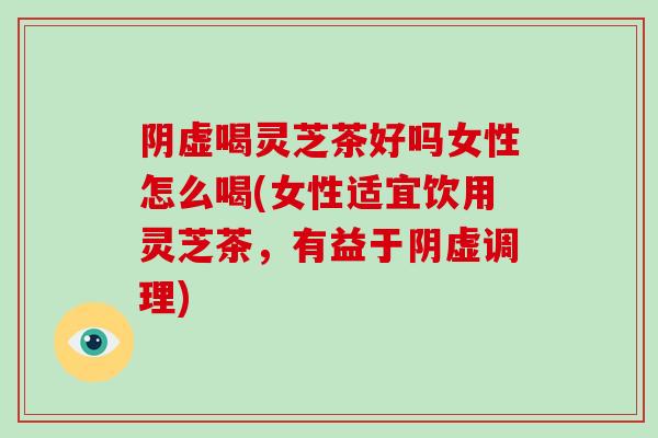 阴虚喝灵芝茶好吗女性怎么喝(女性适宜饮用灵芝茶,有益于阴虚调理)-第1张图片-破壁灵芝孢子粉研究指南 阴虚喝灵芝茶好吗女性怎么喝(女性适宜饮用灵芝茶,有益于阴虚调理)-第1张图片-破壁灵芝孢子粉研究指南