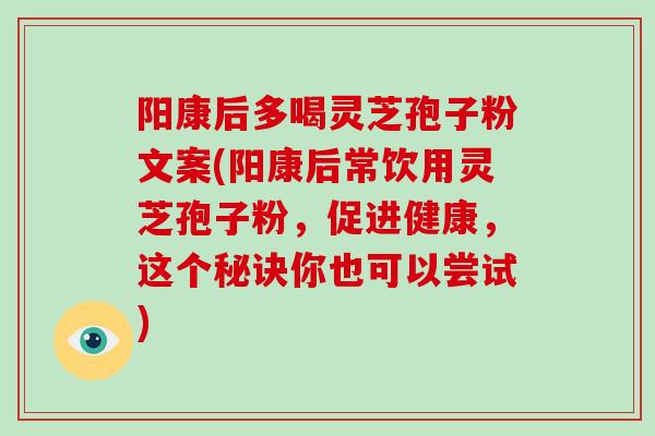 阳康后多喝灵芝孢子粉文案(阳康后常饮用灵芝孢子粉，促进健康，这个秘诀你也可以尝试)-第1张图片-破壁灵芝孢子粉研究指南