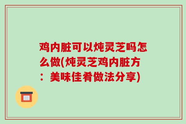 鸡内脏可以炖灵芝吗怎么做(炖灵芝鸡内脏方:美味佳肴做法分享)-第1张图片-破壁灵芝孢子粉研究指南 鸡内脏可以炖灵芝吗怎么做(炖灵芝鸡内脏方:美味佳肴做法分享)-第1张图片-破壁灵芝孢子粉研究指南