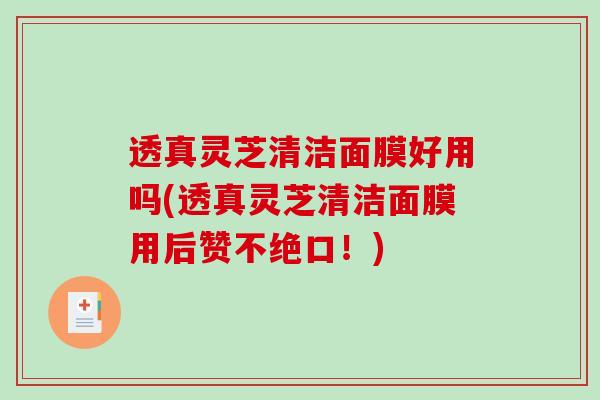 透真灵芝清洁面膜好用吗(透真灵芝清洁面膜用后赞不绝口!)-第1张图片-破壁灵芝孢子粉研究指南 透真灵芝清洁面膜好用吗(透真灵芝清洁面膜用后赞不绝口!)-第1张图片-破壁灵芝孢子粉研究指南