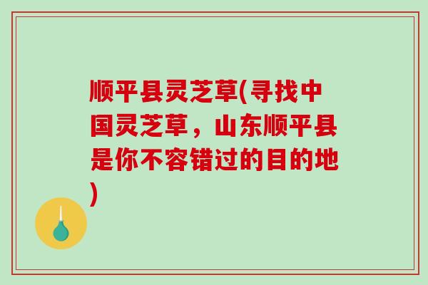 顺平县灵芝草(寻找中国灵芝草,山东顺平县是你不容错过的目的地)-第1张图片-破壁灵芝孢子粉研究指南 顺平县灵芝草(寻找中国灵芝草,山东顺平县是你不容错过的目的地)-第1张图片-破壁灵芝孢子粉研究指南