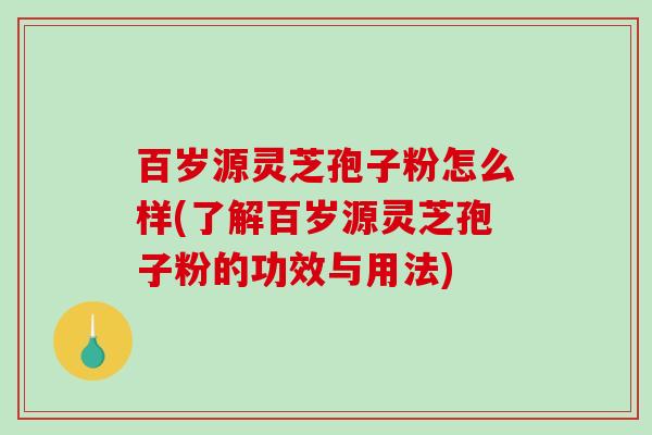 百岁源灵芝孢子粉怎么样(了解百岁源灵芝孢子粉的功效与用法)-第1张图片-破壁灵芝孢子粉研究指南 百岁源灵芝孢子粉怎么样(了解百岁源灵芝孢子粉的功效与用法)-第1张图片-破壁灵芝孢子粉研究指南