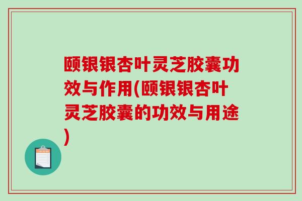 颐银银杏叶灵芝胶囊功效与作用(颐银银杏叶灵芝胶囊的功效与用途)-第1张图片-破壁灵芝孢子粉研究指南 颐银银杏叶灵芝胶囊功效与作用(颐银银杏叶灵芝胶囊的功效与用途)-第1张图片-破壁灵芝孢子粉研究指南