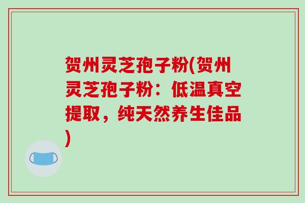 贺州灵芝孢子粉(贺州灵芝孢子粉：低温真空提取，纯天然养生佳品)-第1张图片-破壁灵芝孢子粉研究指南