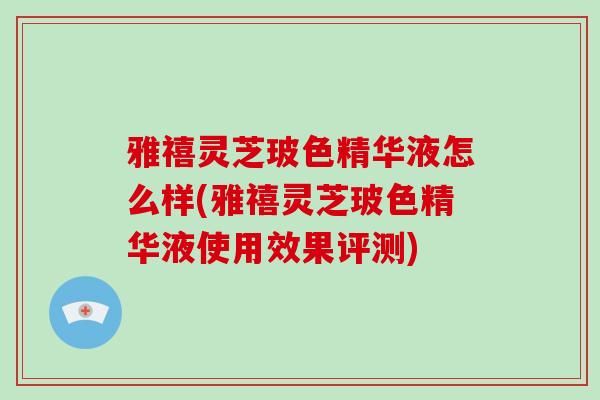 雅禧灵芝玻色精华液怎么样(雅禧灵芝玻色精华液使用效果评测)-第1张图片-破壁灵芝孢子粉研究指南 雅禧灵芝玻色精华液怎么样(雅禧灵芝玻色精华液使用效果评测)-第1张图片-破壁灵芝孢子粉研究指南