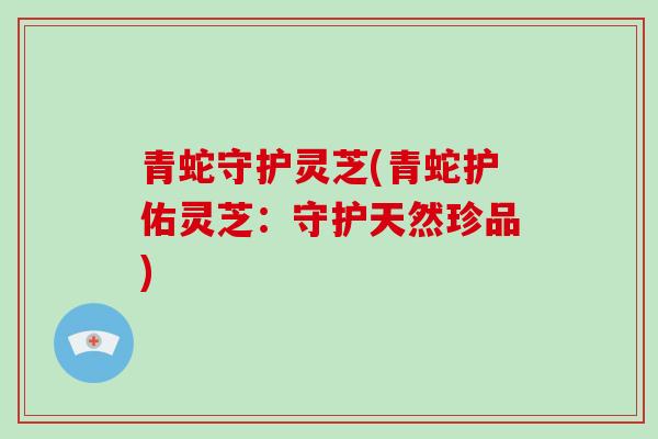 青蛇守护灵芝(青蛇护佑灵芝:守护天然珍品)-第1张图片-破壁灵芝孢子粉研究指南 青蛇守护灵芝(青蛇护佑灵芝:守护天然珍品)-第1张图片-破壁灵芝孢子粉研究指南