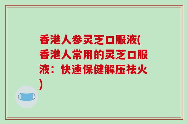 香港人参灵芝口服液(香港人常用的灵芝口服液：快速保健解压祛火)-第1张图片-破壁灵芝孢子粉研究指南
