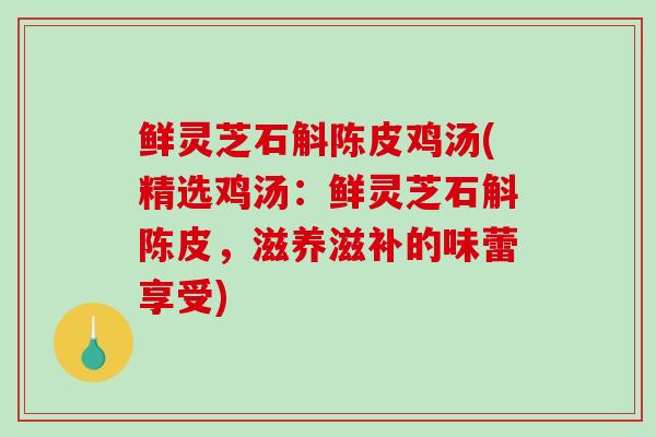 鲜灵芝石斛陈皮鸡汤(精选鸡汤：鲜灵芝石斛陈皮，滋养滋补的味蕾享受)-第1张图片-破壁灵芝孢子粉研究指南