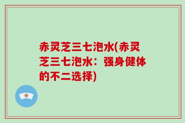赤灵芝三七泡水(赤灵芝三七泡水:强身健体的不二选择)-第1张图片-破壁灵芝孢子粉研究指南 赤灵芝三七泡水(赤灵芝三七泡水:强身健体的不二选择)-第1张图片-破壁灵芝孢子粉研究指南