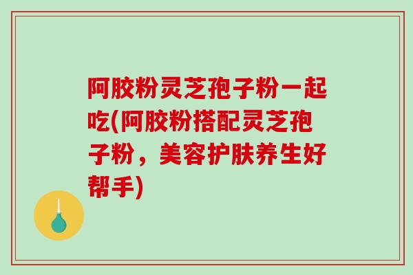 阿胶粉灵芝孢子粉一起吃(阿胶粉搭配灵芝孢子粉,美容护肤养生好帮手)-第1张图片-破壁灵芝孢子粉研究指南 阿胶粉灵芝孢子粉一起吃(阿胶粉搭配灵芝孢子粉,美容护肤养生好帮手)-第1张图片-破壁灵芝孢子粉研究指南