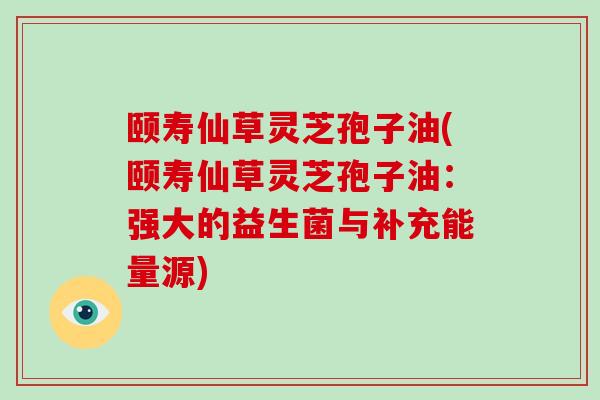 颐寿仙草灵芝孢子油(颐寿仙草灵芝孢子油:强大的益生菌与补充能量源)-第1张图片-破壁灵芝孢子粉研究指南 颐寿仙草灵芝孢子油(颐寿仙草灵芝孢子油:强大的益生菌与补充能量源)-第1张图片-破壁灵芝孢子粉研究指南