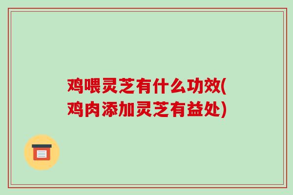鸡喂灵芝有什么功效(鸡肉添加灵芝有益处)-第1张图片-破壁灵芝孢子粉研究指南 鸡喂灵芝有什么功效(鸡肉添加灵芝有益处)-第1张图片-破壁灵芝孢子粉研究指南