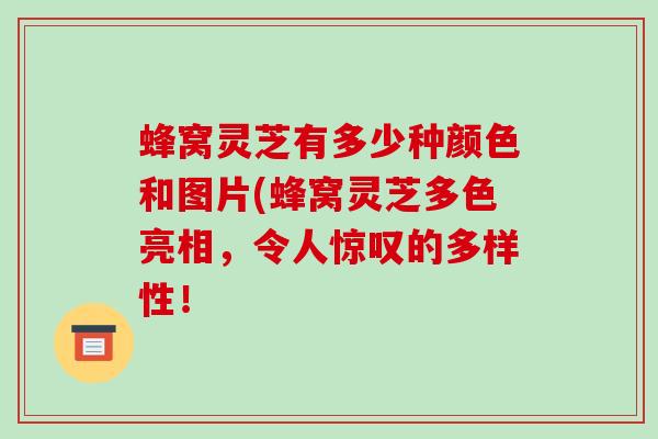 蜂窝灵芝有多少种颜色和图片(蜂窝灵芝多色亮相,令人惊叹的多样性!-第1张图片-破壁灵芝孢子粉研究指南 蜂窝灵芝有多少种颜色和图片(蜂窝灵芝多色亮相,令人惊叹的多样性!-第1张图片-破壁灵芝孢子粉研究指南