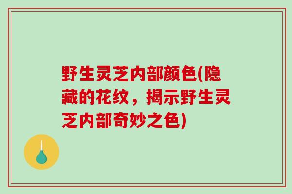 野生灵芝内部颜色(隐藏的花纹,揭示野生灵芝内部奇妙之色)-第1张图片-破壁灵芝孢子粉研究指南 野生灵芝内部颜色(隐藏的花纹,揭示野生灵芝内部奇妙之色)-第1张图片-破壁灵芝孢子粉研究指南