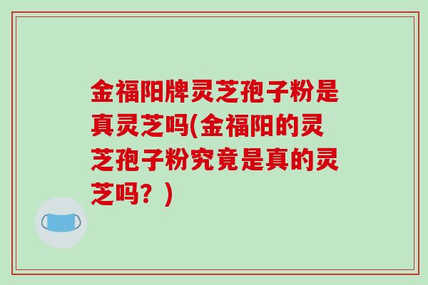金福阳牌灵芝孢子粉是真灵芝吗(金福阳的灵芝孢子粉究竟是真的灵芝吗？)-第1张图片-破壁灵芝孢子粉研究指南