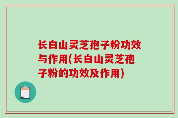 长白山灵芝孢子粉功效与作用(长白山灵芝孢子粉的功效及作用)-第1张图片-破壁灵芝孢子粉研究指南