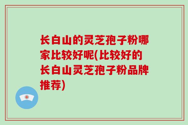 长白山的灵芝孢子粉哪家比较好呢(比较好的长白山灵芝孢子粉品牌推荐)-第1张图片-破壁灵芝孢子粉研究指南 长白山的灵芝孢子粉哪家比较好呢(比较好的长白山灵芝孢子粉品牌推荐)-第1张图片-破壁灵芝孢子粉研究指南