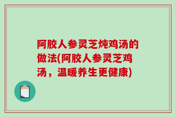 阿胶人参灵芝炖鸡汤的做法(阿胶人参灵芝鸡汤,温暖养生更健康)-第1张图片-破壁灵芝孢子粉研究指南 阿胶人参灵芝炖鸡汤的做法(阿胶人参灵芝鸡汤,温暖养生更健康)-第1张图片-破壁灵芝孢子粉研究指南