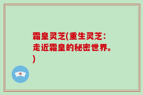 霜皇灵芝(重生灵芝:走近霜皇的秘密世界。)-第1张图片-破壁灵芝孢子粉研究指南 霜皇灵芝(重生灵芝:走近霜皇的秘密世界。)-第1张图片-破壁灵芝孢子粉研究指南
