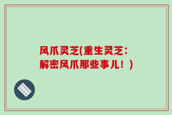 风爪灵芝(重生灵芝:解密风爪那些事儿!)-第1张图片-破壁灵芝孢子粉研究指南 风爪灵芝(重生灵芝:解密风爪那些事儿!)-第1张图片-破壁灵芝孢子粉研究指南