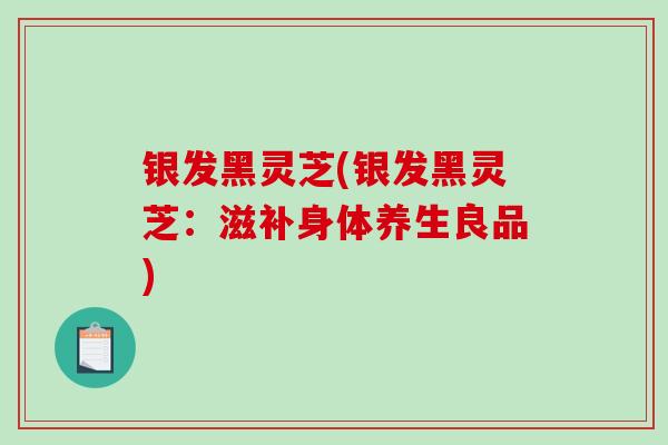 银发黑灵芝(银发黑灵芝:滋补身体养生良品)-第1张图片-破壁灵芝孢子粉研究指南 银发黑灵芝(银发黑灵芝:滋补身体养生良品)-第1张图片-破壁灵芝孢子粉研究指南