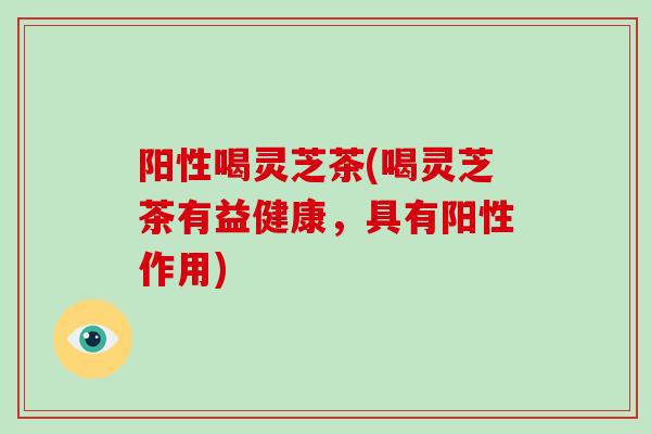 阳性喝灵芝茶(喝灵芝茶有益健康,具有阳性作用)-第1张图片-破壁灵芝孢子粉研究指南 阳性喝灵芝茶(喝灵芝茶有益健康,具有阳性作用)-第1张图片-破壁灵芝孢子粉研究指南