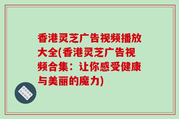 香港灵芝广告视频播放大全(香港灵芝广告视频合集:让你感受健康与美丽的魔力)-第1张图片-破壁灵芝孢子粉研究指南 香港灵芝广告视频播放大全(香港灵芝广告视频合集:让你感受健康与美丽的魔力)-第1张图片-破壁灵芝孢子粉研究指南