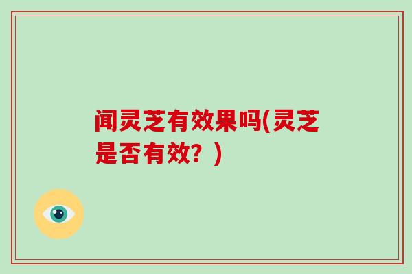 闻灵芝有效果吗(灵芝是否有效?)-第1张图片-破壁灵芝孢子粉研究指南 闻灵芝有效果吗(灵芝是否有效?)-第1张图片-破壁灵芝孢子粉研究指南