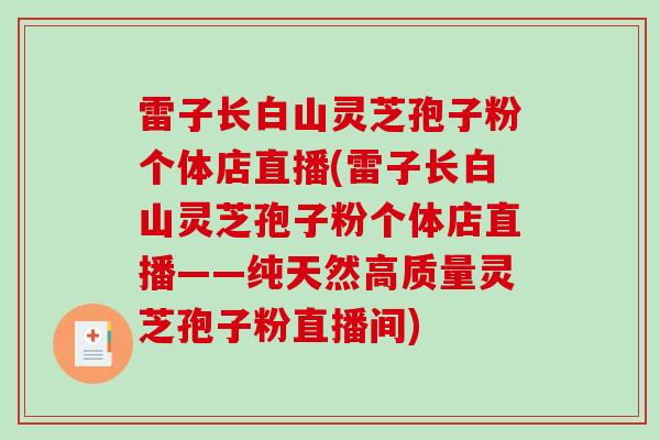 雷子长白山灵芝孢子粉个体店直播(雷子长白山灵芝孢子粉个体店直播——纯天然高质量灵芝孢子粉直播间)-第1张图片-破壁灵芝孢子粉研究指南 雷子长白山灵芝孢子粉个体店直播(雷子长白山灵芝孢子粉个体店直播——纯天然高质量灵芝孢子粉直播间)-第1张图片-破壁灵芝孢子粉研究指南