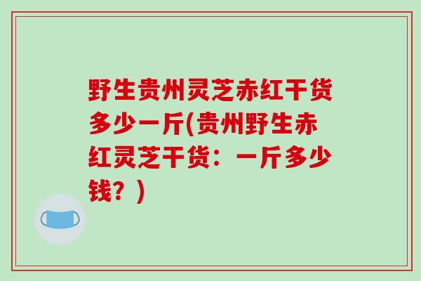 野生贵州灵芝赤红干货多少一斤(贵州野生赤红灵芝干货：一斤多少钱？)-第1张图片-破壁灵芝孢子粉研究指南