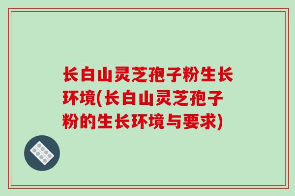 长白山灵芝孢子粉生长环境(长白山灵芝孢子粉的生长环境与要求)-第1张图片-破壁灵芝孢子粉研究指南 长白山灵芝孢子粉生长环境(长白山灵芝孢子粉的生长环境与要求)-第1张图片-破壁灵芝孢子粉研究指南